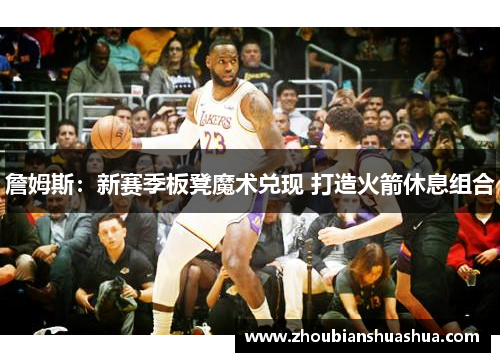 詹姆斯：新赛季板凳魔术兑现 打造火箭休息组合